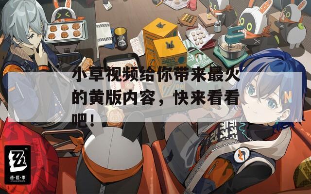 小草視頻給你帶來最火的黃版內(nèi)容，快來看看吧！