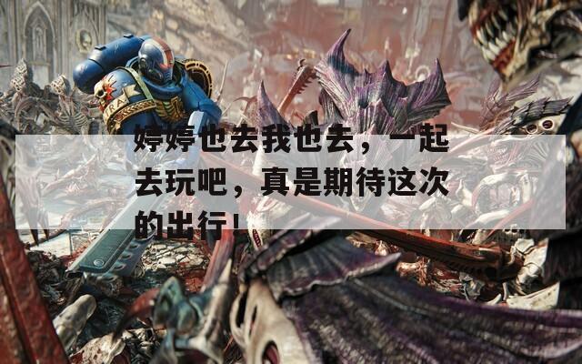 婷婷也去我也去，一起去玩吧，真是期待這次的出行！