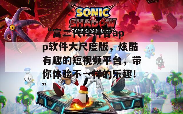 “富二代f2抖音app軟件大尺度版，炫酷有趣的短視頻平臺(tái)，帶你體驗(yàn)不一樣的樂(lè)趣！”