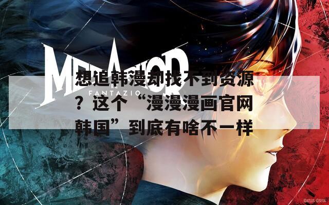 想追韓漫卻找不到資源？這個(gè)“漫漫漫畫官網(wǎng)韓國”到底有啥不一樣
