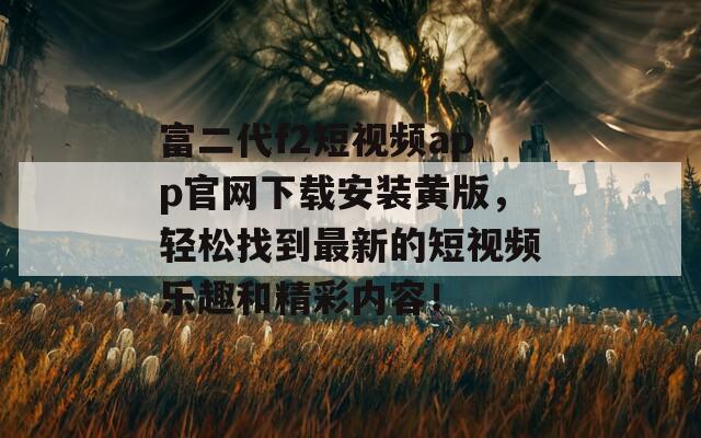 富二代f2短視頻app官網(wǎng)下載安裝黃版，輕松找到最新的短視頻樂趣和精彩內(nèi)容！