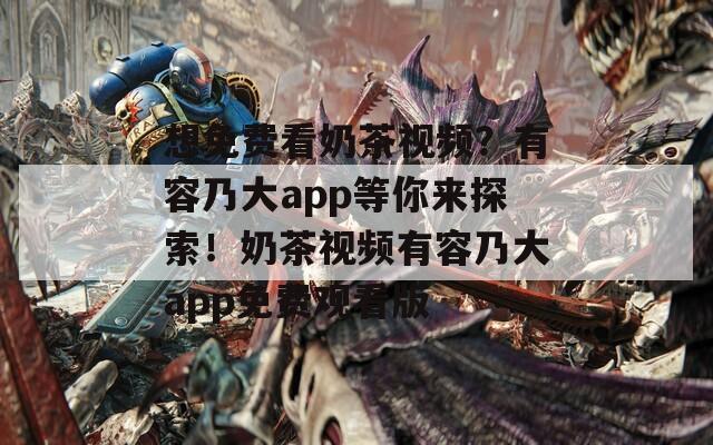 想免費看奶茶視頻？有容乃大app等你來探索！奶茶視頻有容乃大app免費觀看版