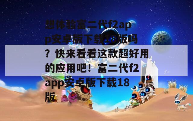 想體驗富二代f2app安卓版下載18版嗎？快來看看這款超好用的應用吧！富二代f2app安卓版下載18版