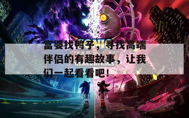 富婆找鴨子，尋找高端伴侶的有趣故事，讓我們一起看看吧！