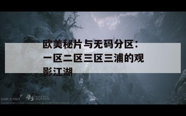 歐美秘片與無碼分區(qū)：一區(qū)二區(qū)三區(qū)三浦的觀影江湖