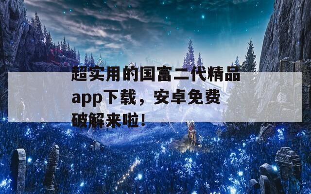 超實(shí)用的國富二代精品app下載，安卓免費(fèi)破解來啦！