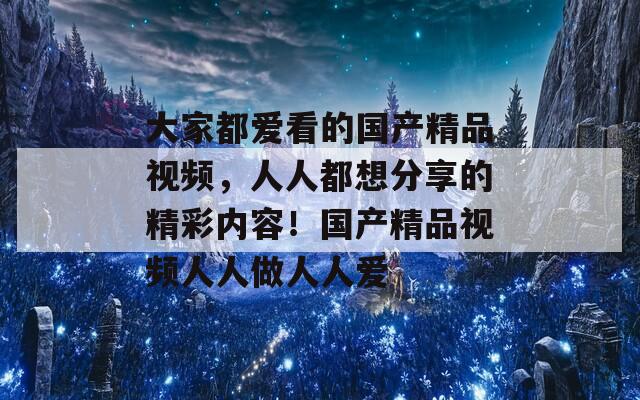 大家都愛看的國產精品視頻，人人都想分享的精彩內容！國產精品視頻人人做人人愛