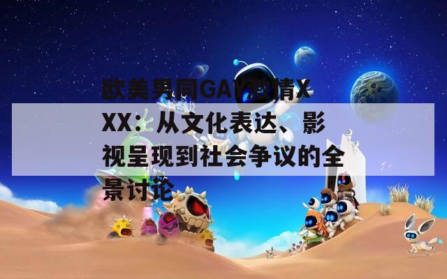 歐美男同GAY激情XXX：從文化表達(dá)、影視呈現(xiàn)到社會爭議的全景討論