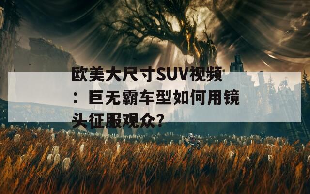 歐美大尺寸SUV視頻：巨無霸車型如何用鏡頭征服觀眾？