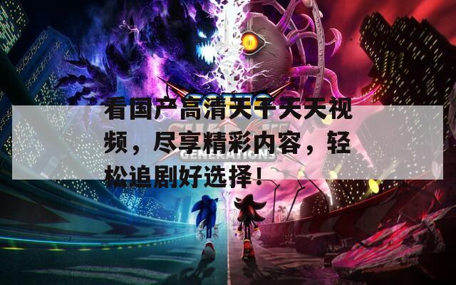 看國產高清天干天天視頻，盡享精彩內容，輕松追劇好選擇！