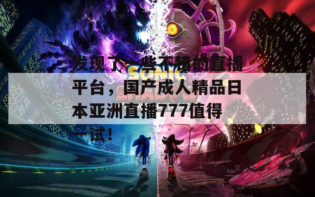發(fā)現(xiàn)了一些不錯(cuò)的直播平臺，國產(chǎn)成人精品日本亞洲直播777值得一試！