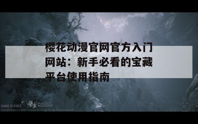 櫻花動(dòng)漫官網(wǎng)官方入門網(wǎng)站：新手必看的寶藏平臺(tái)使用指南
