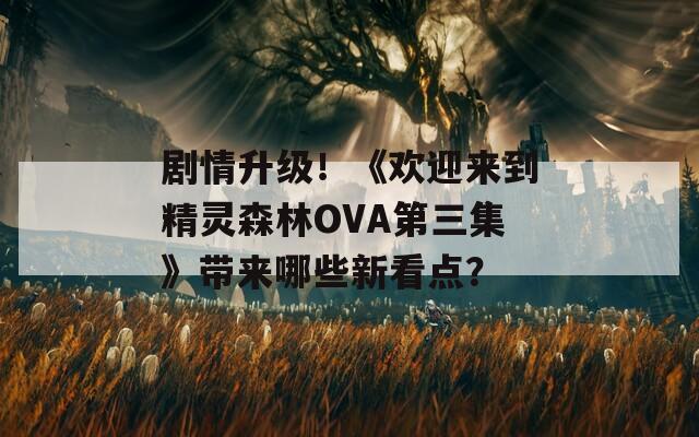 劇情升級(jí)！《歡迎來(lái)到精靈森林OVA第三集》帶來(lái)哪些新看點(diǎn)？