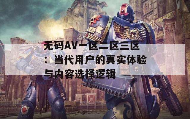 無(wú)碼AV一區(qū)二區(qū)三區(qū)：當(dāng)代用戶的真實(shí)體驗(yàn)與內(nèi)容選擇邏輯
