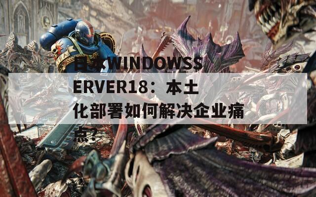 日本W(wǎng)INDOWSSERVER18：本土化部署如何解決企業(yè)痛點？