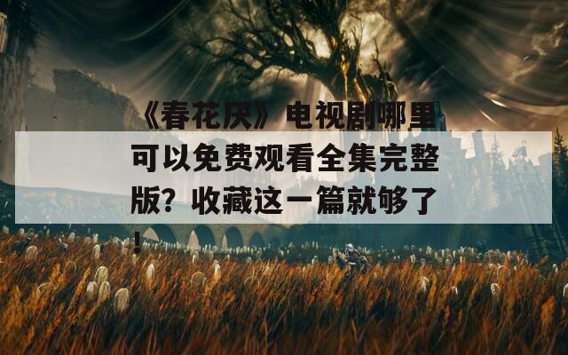 《春花厭》電視劇哪里可以免費觀看全集完整版？收藏這一篇就夠了！