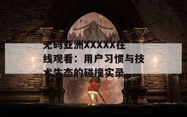 無(wú)碼亞洲XXXXX在線觀看：用戶習(xí)慣與技術(shù)生態(tài)的碰撞實(shí)錄
