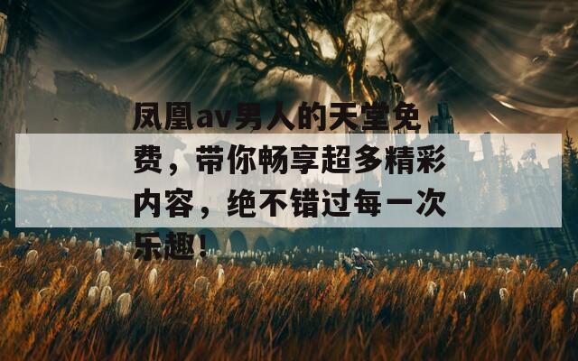 鳳凰av男人的天堂免費，帶你暢享超多精彩內(nèi)容，絕不錯過每一次樂趣！