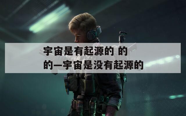 宇宙是有起源的 的 的—宇宙是沒(méi)有起源的