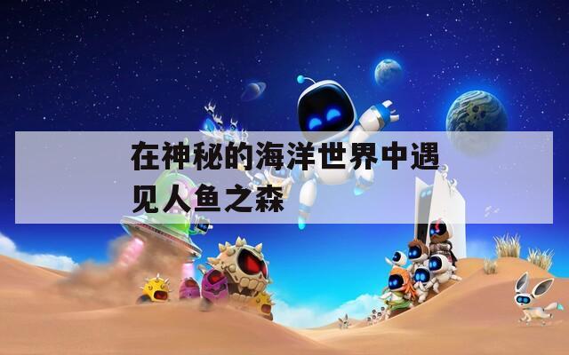 在神秘的海洋世界中遇見人魚之森