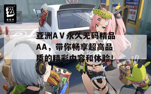 亞洲AⅤ永久無碼精品AA，帶你暢享超高品質(zhì)的精彩內(nèi)容和體驗！