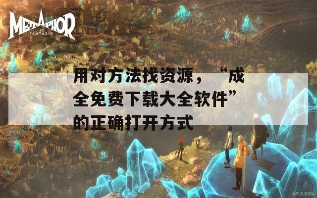 用對方法找資源，“成全免費下載大全軟件”的正確打開方式