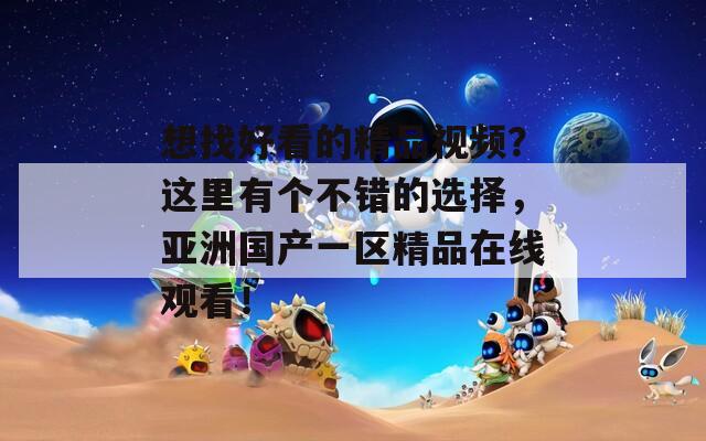 想找好看的精品視頻？這里有個(gè)不錯(cuò)的選擇，亞洲國(guó)產(chǎn)一區(qū)精品在線觀看！