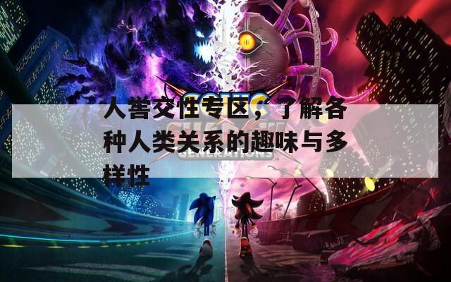人嚳交性專(zhuān)區(qū)，了解各種人類(lèi)關(guān)系的趣味與多樣性
