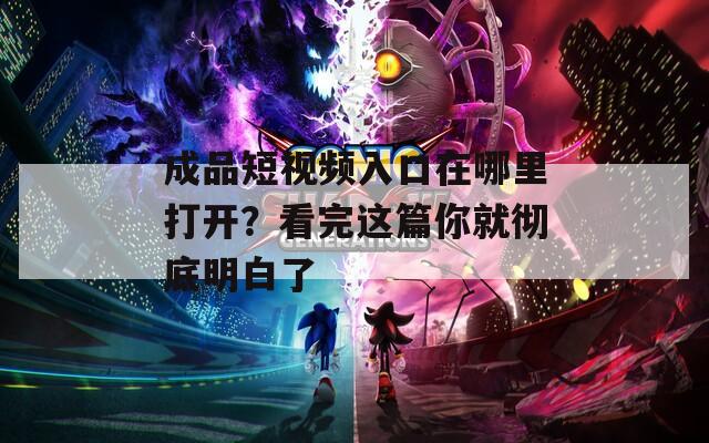 成品短視頻入口在哪里打開？看完這篇你就徹底明白了