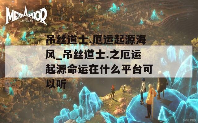 吊絲道士.厄運(yùn)起源海風(fēng)_吊絲道士.之厄運(yùn)起源命運(yùn)在什么平臺可以聽