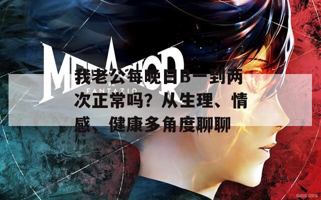我老公每晚日B一到兩次正常嗎？從生理、情感、健康多角度聊聊