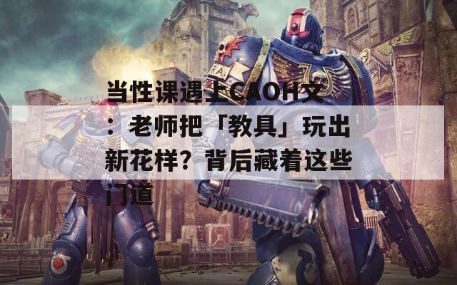 當性課遇上CAOH文：老師把「教具」玩出新花樣？背后藏著這些門道