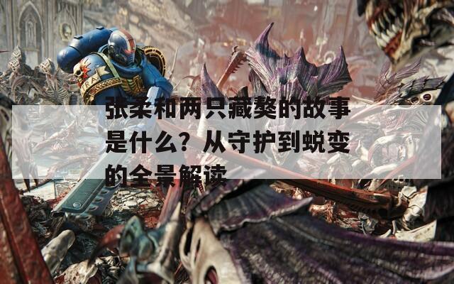 張柔和兩只藏獒的故事是什么？從守護(hù)到蛻變的全景解讀