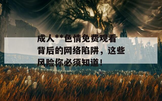 成人**色情免費觀看背后的網(wǎng)絡陷阱，這些風險你必須知道！