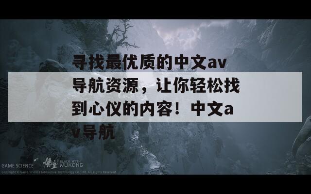 尋找最優(yōu)質(zhì)的中文av導(dǎo)航資源，讓你輕松找到心儀的內(nèi)容！中文av導(dǎo)航
