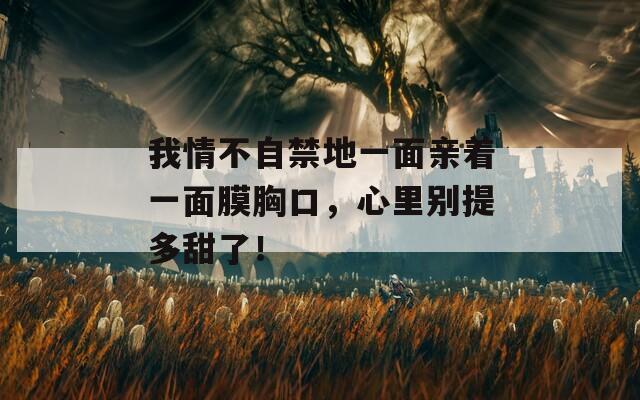 我情不自禁地一面親著一面膜胸口，心里別提多甜了！