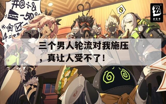三個(gè)男人輪流對(duì)我施壓，真讓人受不了！