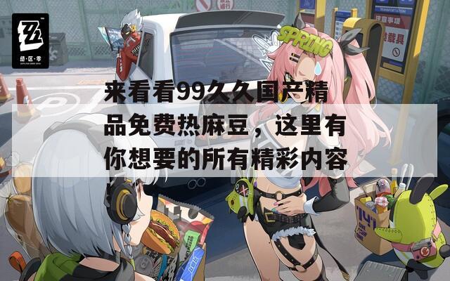 來(lái)看看99久久國(guó)產(chǎn)精品免費(fèi)熱麻豆，這里有你想要的所有精彩內(nèi)容！