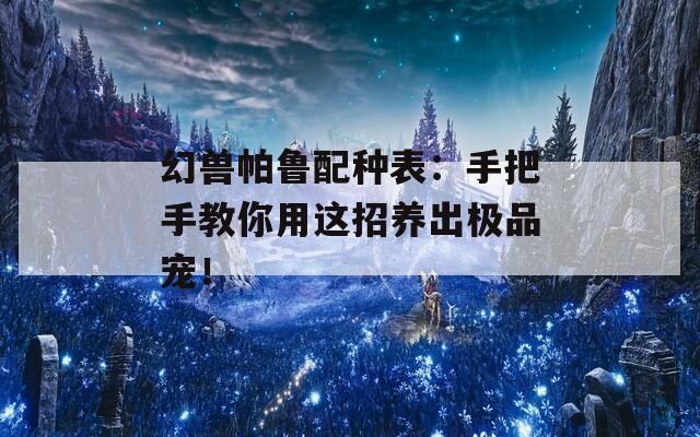幻獸帕魯配種表：手把手教你用這招養(yǎng)出極品寵！