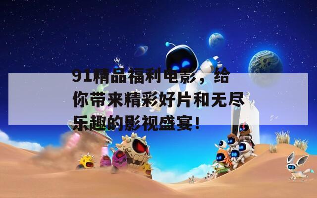 91精品福利電影，給你帶來(lái)精彩好片和無(wú)盡樂(lè)趣的影視盛宴！
