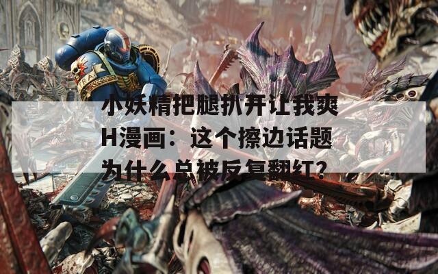 小妖精把腿扒開讓我爽H漫畫：這個(gè)擦邊話題為什么總被反復(fù)翻紅？