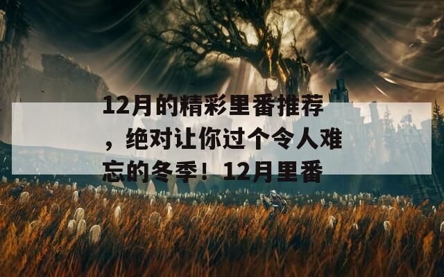 12月的精彩里番推薦，絕對(duì)讓你過個(gè)令人難忘的冬季！12月里番