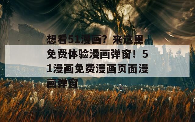 想看51漫畫？來(lái)這里免費(fèi)體驗(yàn)漫畫彈窗！51漫畫免費(fèi)漫畫頁(yè)面漫畫彈窗