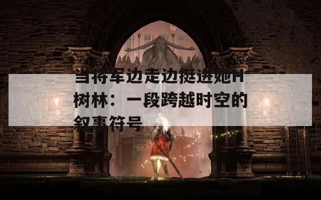 當(dāng)將軍邊走邊挺進(jìn)她H樹林：一段跨越時(shí)空的敘事符號(hào)