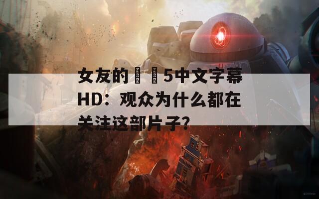 女友的妺妺5中文字幕HD：觀眾為什么都在關(guān)注這部片子？