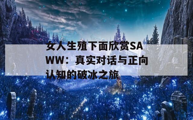 女人生殖下面欣賞SAWW：真實對話與正向認(rèn)知的破冰之旅