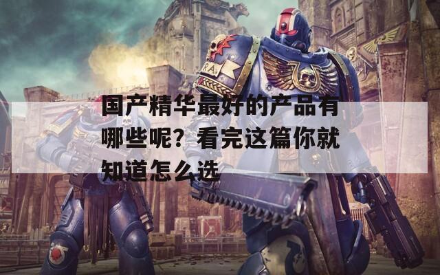 國產(chǎn)精華最好的產(chǎn)品有哪些呢？看完這篇你就知道怎么選