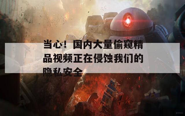 當(dāng)心！國(guó)內(nèi)大量偷窺精品視頻正在侵蝕我們的隱私安全