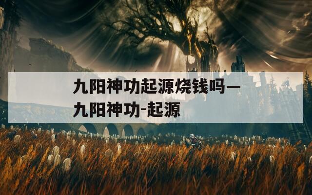 九陽(yáng)神功起源燒錢(qián)嗎—九陽(yáng)神功-起源