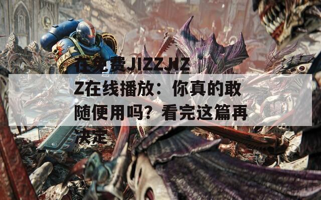 在免費(fèi)JIZZJIZZ在線播放：你真的敢隨便用嗎？看完這篇再?zèng)Q定